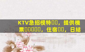 KTV急招模特，提供機票，住宿，日結